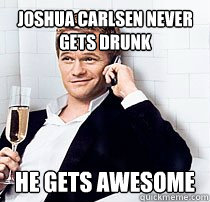 Joshua carlsen never gets drunk he gets awesome  