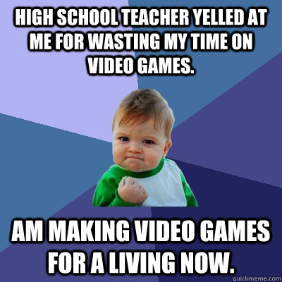 high school teacher yelled at me for wasting my time on video games. am making video games for a living now. - high school teacher yelled at me for wasting my time on video games. am making video games for a living now.  Success Kid