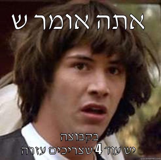 אתה אומר ש בקבוצה יש עוד 4 שצריכים עזרה  conspiracy keanu