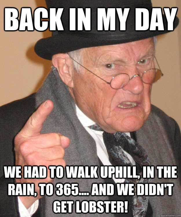 back in my day We had to walk uphill, in the rain, to 365.... and we didn't get lobster!  back in my day