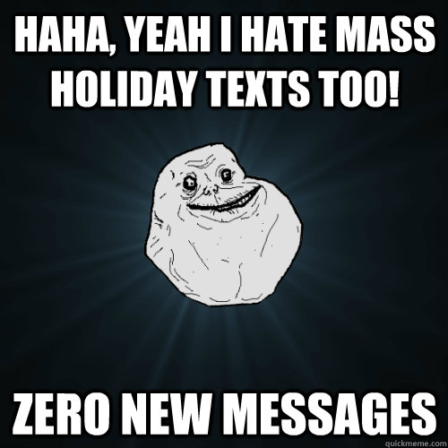 haha, yeah I hate mass holiday texts too! Zero new messages - haha, yeah I hate mass holiday texts too! Zero new messages  Forever Alone