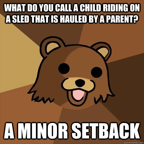 What do you call a child riding on a sled that is hauled by a parent? a minor setback - What do you call a child riding on a sled that is hauled by a parent? a minor setback  Pedobear