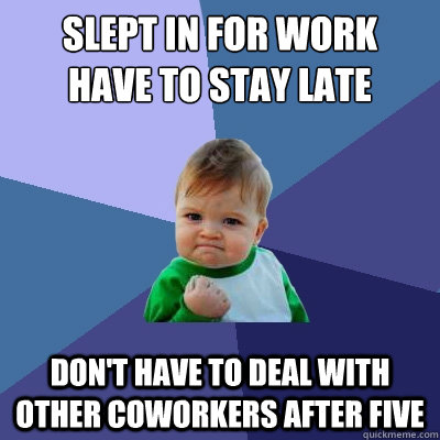 Slept in for work   have to stay late Don't have to deal with other coworkers after five  Success Kid