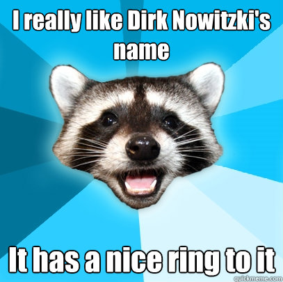 I really like Dirk Nowitzki's name It has a nice ring to it - I really like Dirk Nowitzki's name It has a nice ring to it  Lame Pun Coon