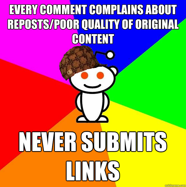 Every comment complains about reposts/poor quality of original content Never Submits Links  Scumbag Redditor