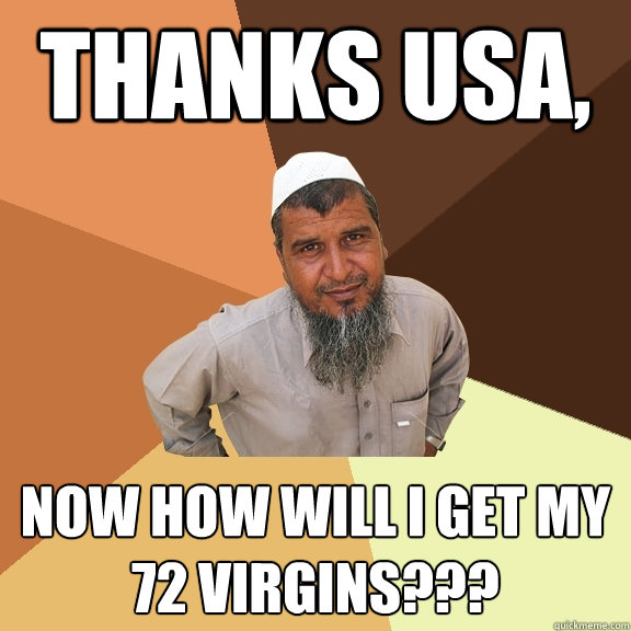thanks USA, now how will i get my 72 virgins???  Ordinary Muslim Man