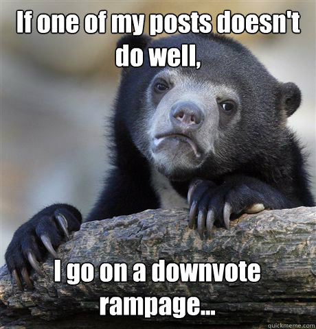 If one of my posts doesn't do well, I go on a downvote rampage... - If one of my posts doesn't do well, I go on a downvote rampage...  Confession Bear