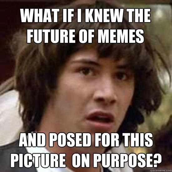 What If i knew the future of memes And posed for this picture  on purpose? - What If i knew the future of memes And posed for this picture  on purpose?  conspiracy keanu