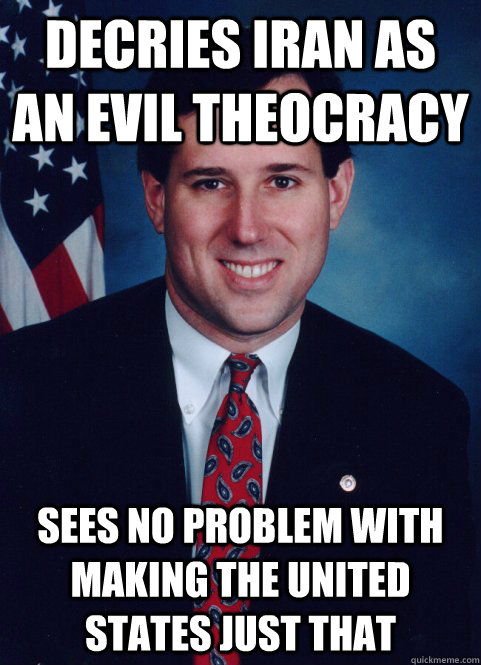 Decries Iran as an evil theocracy Sees no problem with making the United States just that - Decries Iran as an evil theocracy Sees no problem with making the United States just that  Scumbag Santorum