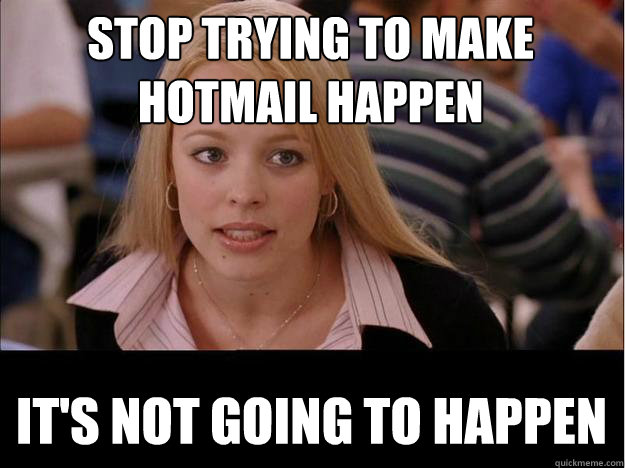 STOP TRYING TO MAKE HOTMAIL HAPPEN IT'S NOT GOING TO HAPPEN  Its not going to happen