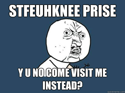 Stfeuhknee prise y u no come visit me instead? - Stfeuhknee prise y u no come visit me instead?  Y U No