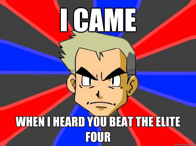 I came when i heard you beat the elite four  Professor Oak