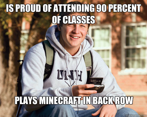 Is proud of attending 90 percent of classes Plays Minecraft in back row  College Freshman