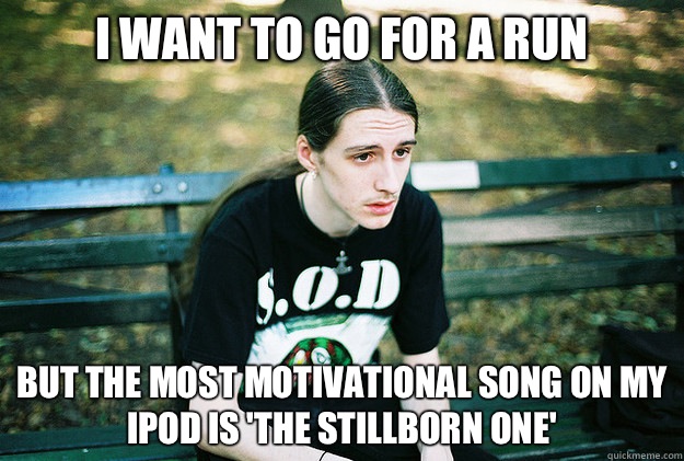 I want to go for a run But the most motivational song on my iPod is 'The Stillborn One'  First World Metal Problems