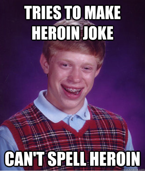 Tries to make heroin joke Can't spell Heroin  Bad Luck Brian