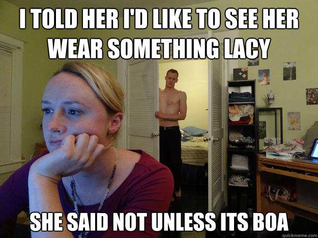 I told her i'd like to see her wear something lacy she said not unless its boa - I told her i'd like to see her wear something lacy she said not unless its boa  Redditors Boyfriend