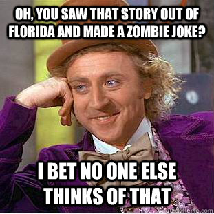 Oh, you saw that story out of florida and made a zombie joke? i bet no one else thinks of that  Condescending Wonka