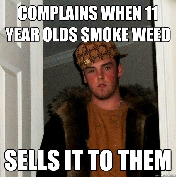 Complains when 11 year olds smoke weed sells it to them - Complains when 11 year olds smoke weed sells it to them  Scumbag Steve