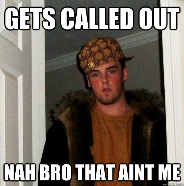 Gets called out nah bro that aint me  Scumbag Steve