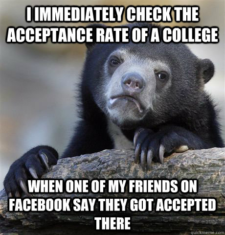 I immediately check the acceptance rate of a college when one of my friends on facebook say they got accepted there  Confession Bear