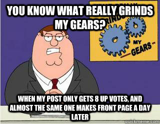 You Know What really grinds my gears? When my post only gets 8 up votes, and almost the same one makes front page a day later  