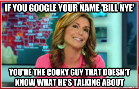 IF YOU GOOGLE YOUR NAME 'BILL NYE' YOU'RE THE COOKY GUY THAT DOESN'T KNOW WHAT HE'S TALKING ABOUT  SCUMBAG CAROL COSTELLO