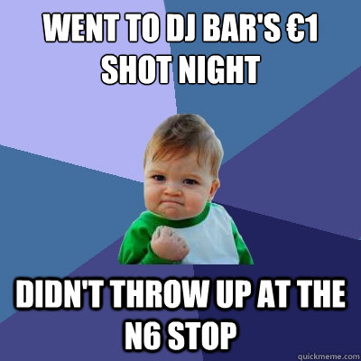 went to dj bar's €1 shot night didn't throw up at the n6 stop - went to dj bar's €1 shot night didn't throw up at the n6 stop  Success Kid