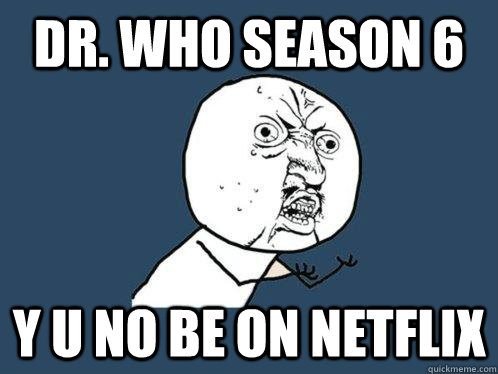 Dr. Who Season 6 y u no be on Netflix  Y U No