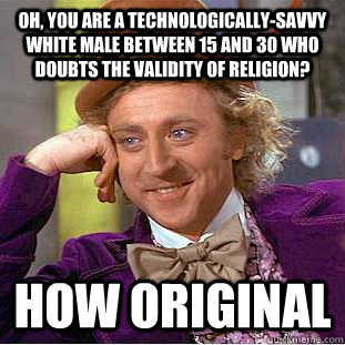 Oh, you are a technologically-savvy white male between 15 and 30 who doubts the validity of religion? How original  Condescending Wonka