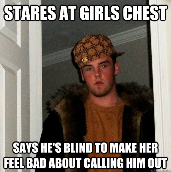 Stares at girls chest Says he's blind to make her feel bad about calling him out  Scumbag Steve