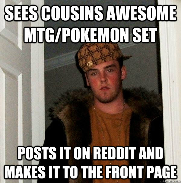 Sees cousins awesome mtg/pokemon set Posts it on reddit and makes it to the front page  Scumbag Steve