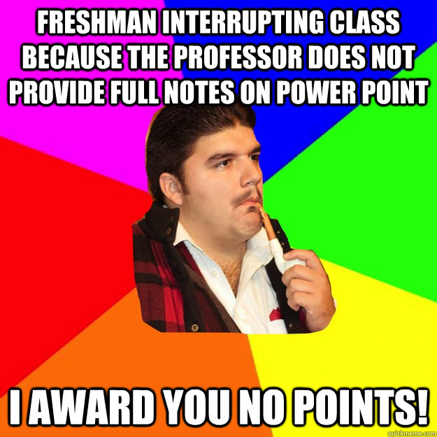 Freshman interrupting class because the professor does not provide full notes on power point I award you no points!  