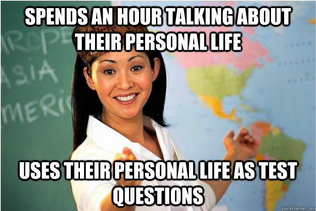 Spends an hour talking about their personal life uses their personal life as test questions  Scumbag Teacher