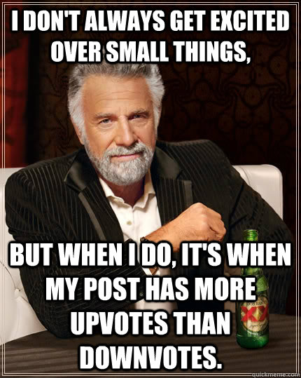 i don't always get excited over small things, but when I do, it's when my post has more upvotes than downvotes.  The Most Interesting Man In The World