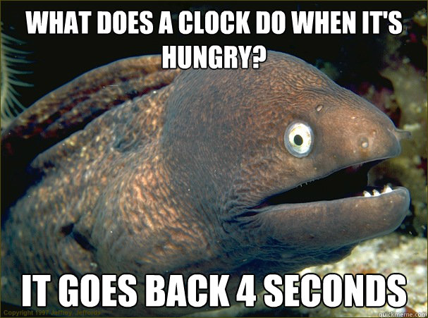 What does a clock do when it's hungry? It goes back 4 seconds  Bad Joke Eel