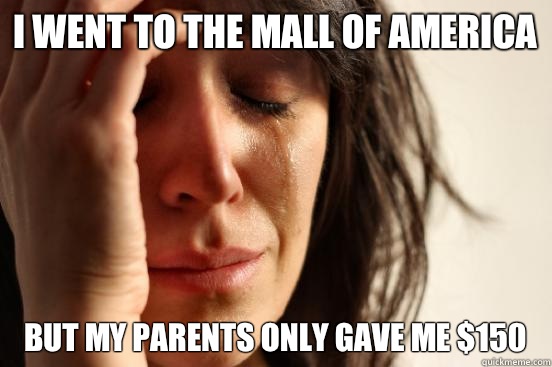 I went to the mall of America  But my parents only gave me $150  First World Problems