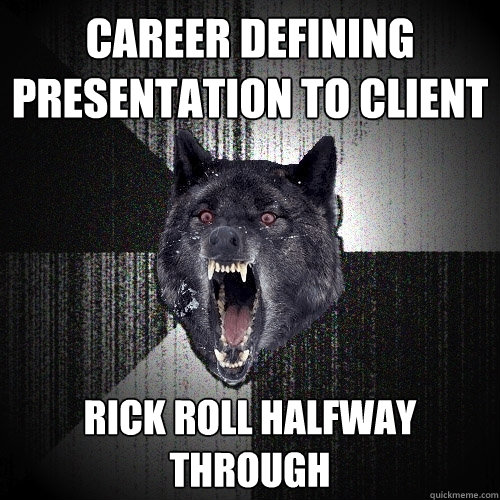 career defining presentation to client rick roll halfway through  Insanity Wolf