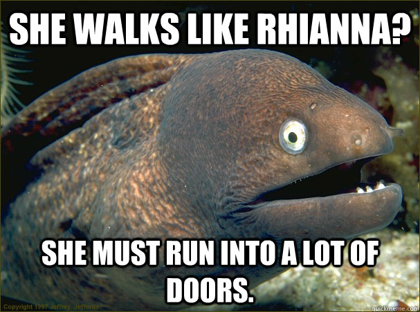 she walks like rhianna? she must run into a lot of doors.  Bad Joke Eel