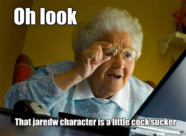 Oh look That jaredw character is a little cock sucker  Grandma finds the Internet