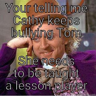 YOUR TELLING ME CATHY KEEPS BULLYING TOM SHE NEEDS TO BE TAUGHT A LESSON PLAYER Condescending Wonka