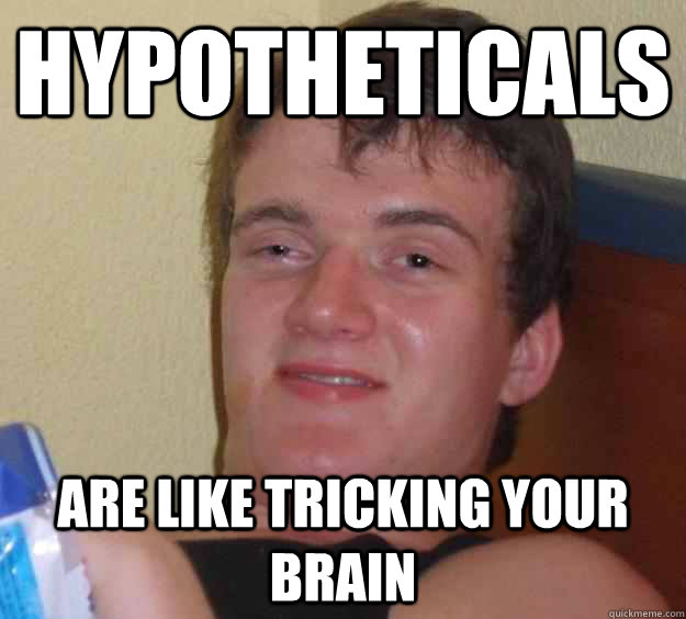 hypotheticals are like tricking your brain  10 Guy