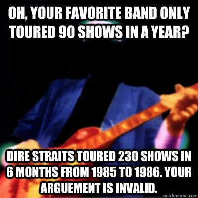 Oh, Your Favorite Band Only Toured 90 Shows In A Year? Dire Straits Toured 230 Shows In 6 Months From 1985 To 1986. Your Arguement Is Invalid.  Dire Straits