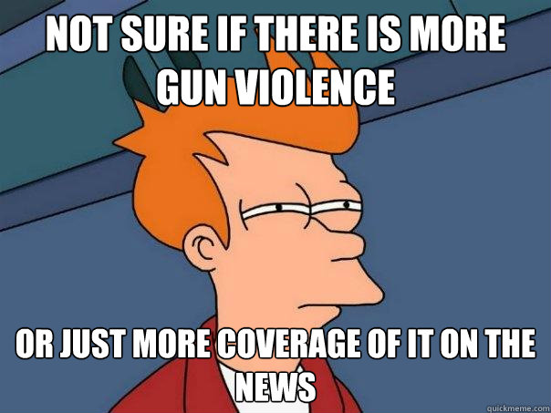 Not sure if there is more gun violence Or just more coverage of it on the news  Futurama Fry