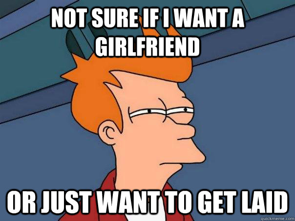 Not sure if i want a girlfriend Or just want to get laid - Not sure if i want a girlfriend Or just want to get laid  Futurama Fry