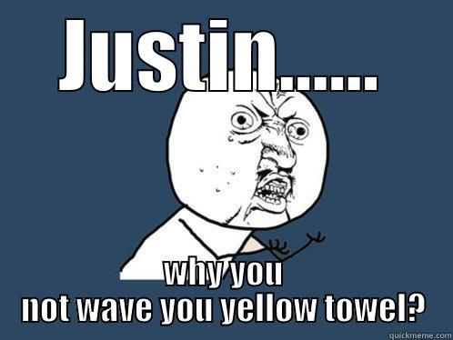 JUSTIN...... WHY YOU NOT WAVE YOU YELLOW TOWEL? Y U No