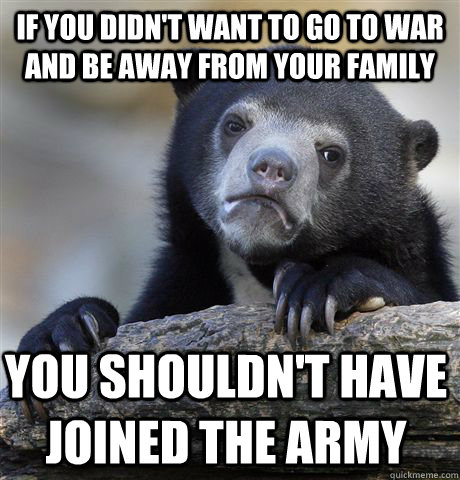 If you didn't want to go to war and be away from your family you shouldn't have joined the army  Confession Bear