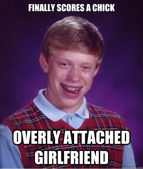 Finally scores a chick overly attached girlfriend  Bad Luck Brian