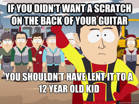 if you didn't want a scratch on the back of your guitar you shouldn't have lent it to a 12 year old kid  Captain Hindsight