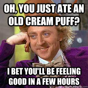 Oh, you just ate an old cream puff? I bet you'll be feeling good in a few hours - Oh, you just ate an old cream puff? I bet you'll be feeling good in a few hours  Condescending Wonka