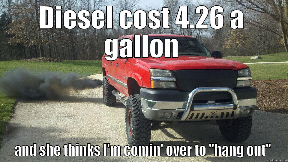 DIESEL COST 4.26 A GALLON AND SHE THINKS I'M COMIN' OVER TO 